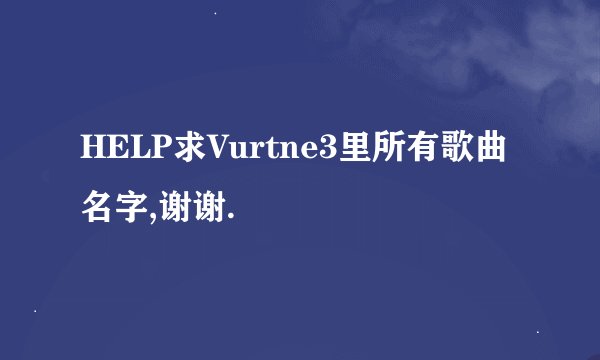 HELP求Vurtne3里所有歌曲名字,谢谢.