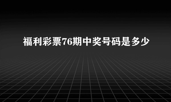 福利彩票76期中奖号码是多少