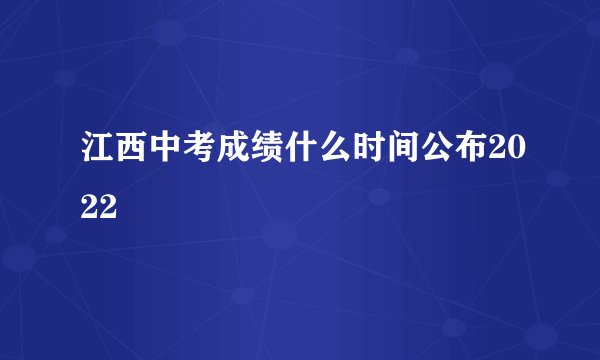 江西中考成绩什么时间公布2022