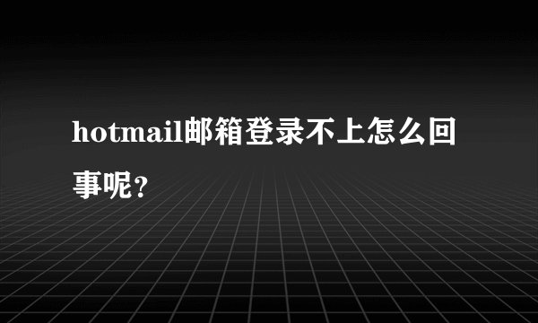 hotmail邮箱登录不上怎么回事呢？