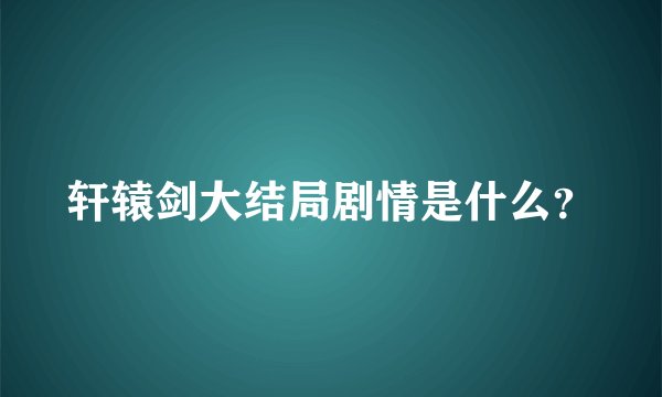 轩辕剑大结局剧情是什么？