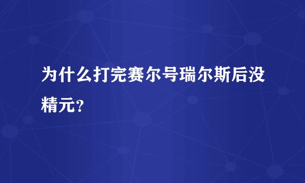 为什么打完赛尔号瑞尔斯后没精元？