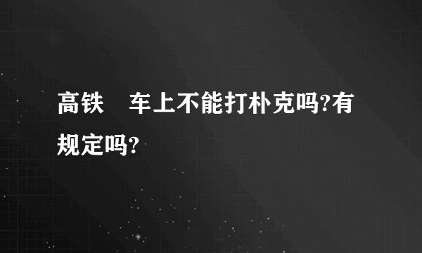 高铁歺车上不能打朴克吗?有规定吗?
