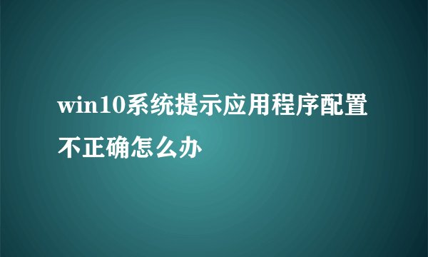 win10系统提示应用程序配置不正确怎么办