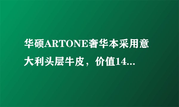 华硕ARTONE奢华本采用意大利头层牛皮，价值14999元？
