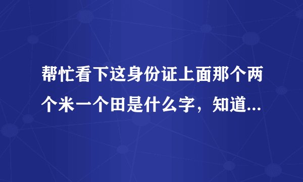 帮忙看下这身份证上面那个两个米一个田是什么字，知道的说下连拼音一起带上