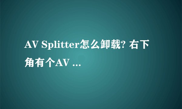 AV Splitter怎么卸载? 右下角有个AV Splitter这个软件 找不到卸载项 太烦人了 网页开多了还出一大排