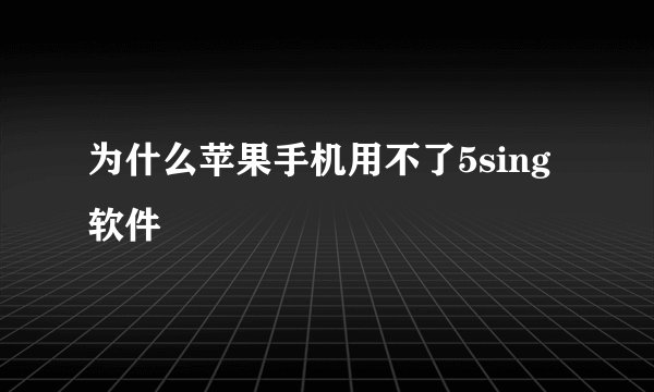 为什么苹果手机用不了5sing软件