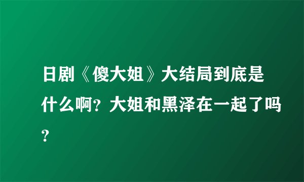 日剧《傻大姐》大结局到底是什么啊？大姐和黑泽在一起了吗？