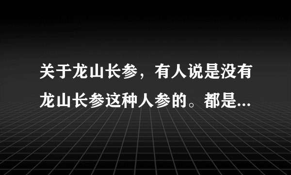 关于龙山长参，有人说是没有龙山长参这种人参的。都是乱说的，想请问医学专家，其实到底有没有龙山长参？