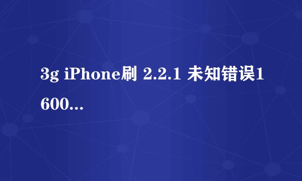 3g iPhone刷 2.2.1 未知错误1600 怎么办