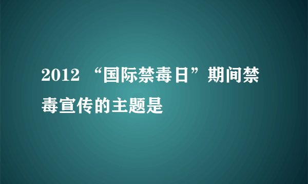 2012 “国际禁毒日”期间禁毒宣传的主题是