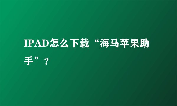 IPAD怎么下载“海马苹果助手”？