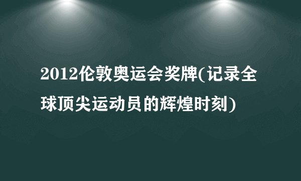 2012伦敦奥运会奖牌(记录全球顶尖运动员的辉煌时刻)