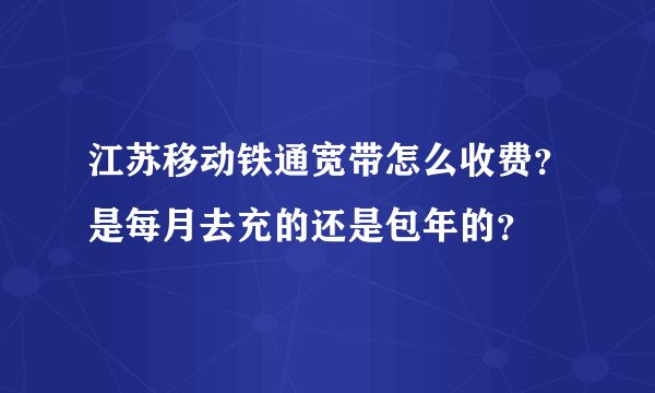 江苏移动铁通宽带怎么收费？是每月去充的还是包年的？