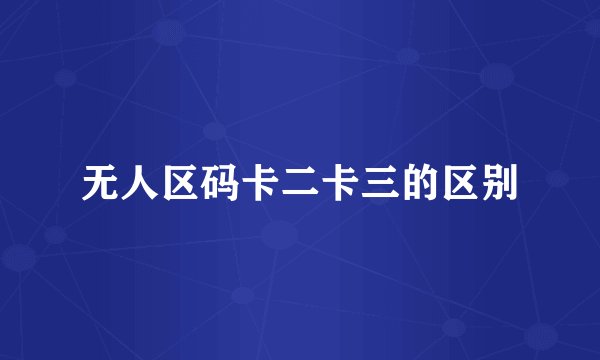 无人区码卡二卡三的区别