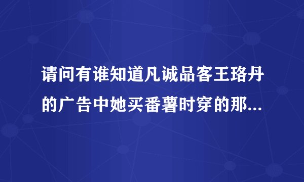 请问有谁知道凡诚品客王珞丹的广告中她买番薯时穿的那双靴子的牌子吗，或是在淘宝哪儿可以买到？