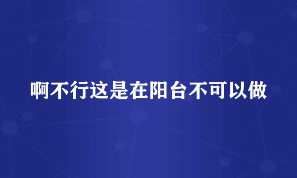 啊不行这是在阳台不可以做