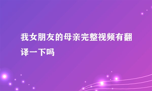 我女朋友的母亲完整视频有翻译一下吗