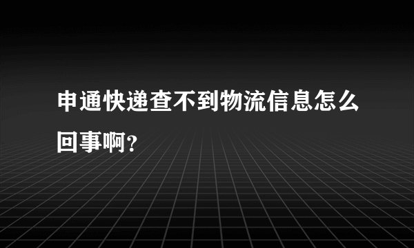 申通快递查不到物流信息怎么回事啊？