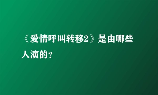 《爱情呼叫转移2》是由哪些人演的？
