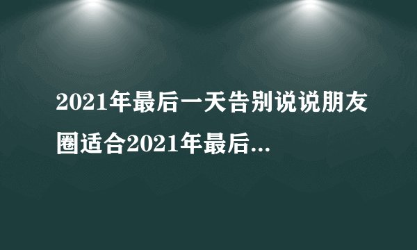 2021年最后一天告别说说朋友圈适合2021年最后一天发的句子