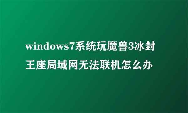 windows7系统玩魔兽3冰封王座局域网无法联机怎么办