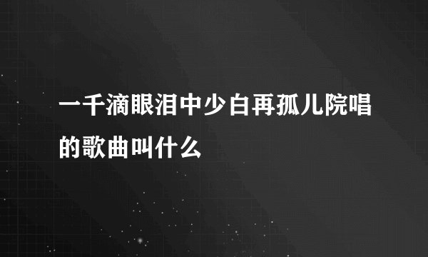 一千滴眼泪中少白再孤儿院唱的歌曲叫什么