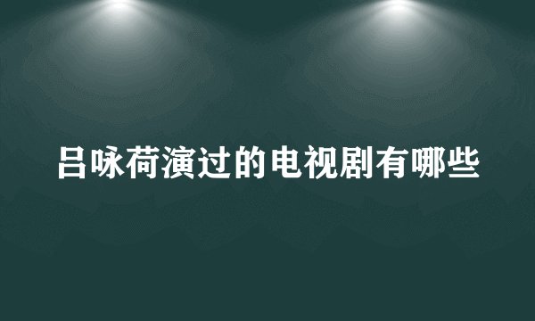 吕咏荷演过的电视剧有哪些