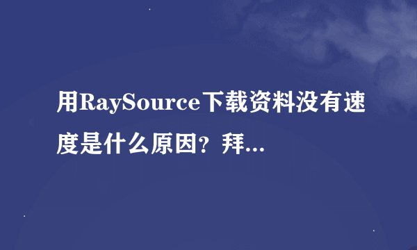 用RaySource下载资料没有速度是什么原因？拜托了各位 谢谢