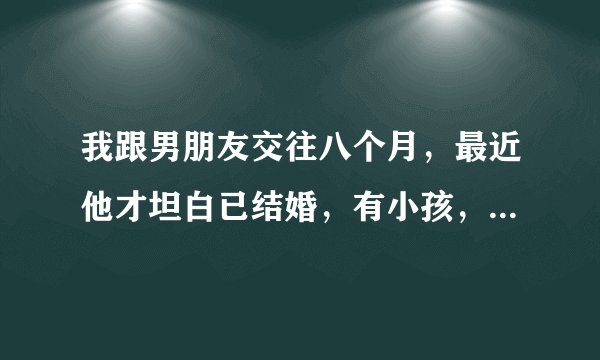 我跟男朋友交往八个月，最近他才坦白已结婚，有小孩，还说他会处理好那边，叫我给他一次机会、我该怎么