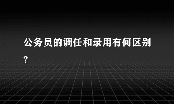 公务员的调任和录用有何区别?