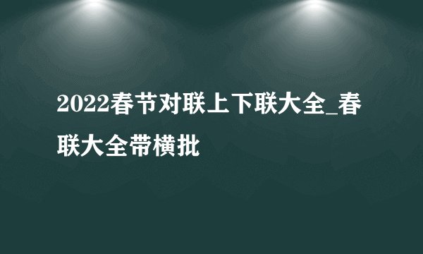 2022春节对联上下联大全_春联大全带横批