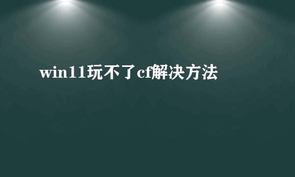 win11玩不了cf解决方法