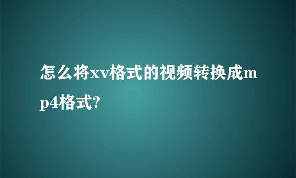 怎么将xv格式的视频转换成mp4格式?