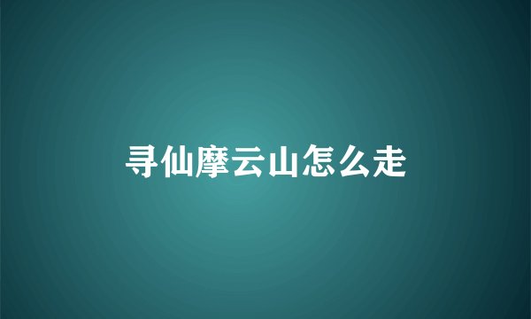寻仙摩云山怎么走