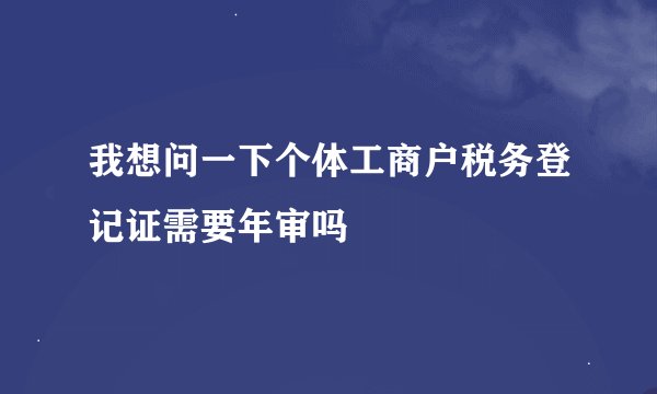 我想问一下个体工商户税务登记证需要年审吗