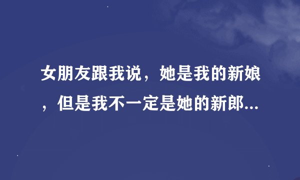 女朋友跟我说，她是我的新娘，但是我不一定是她的新郎是啥意思？