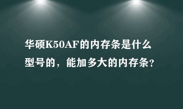 华硕K50AF的内存条是什么型号的，能加多大的内存条？
