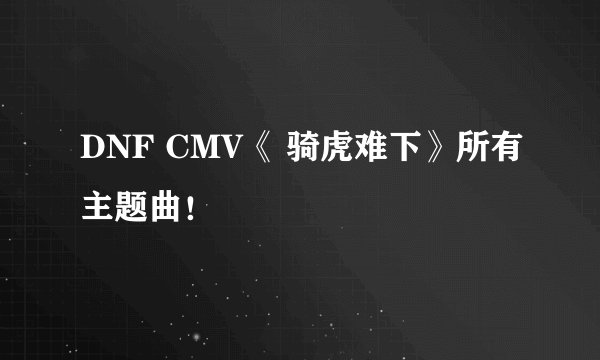 DNF CMV《 骑虎难下》所有主题曲！