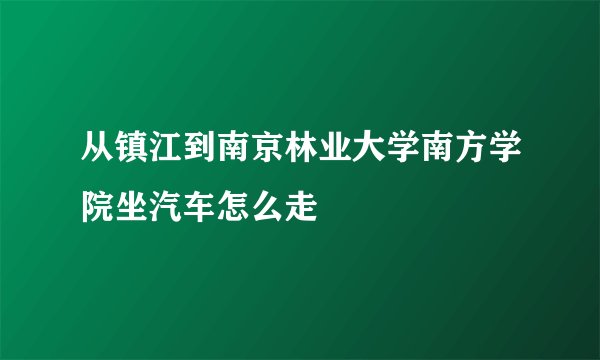 从镇江到南京林业大学南方学院坐汽车怎么走