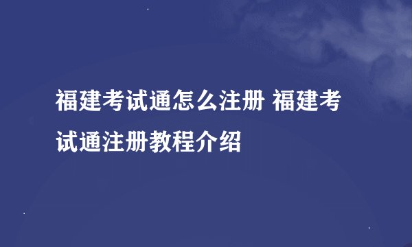 福建考试通怎么注册 福建考试通注册教程介绍