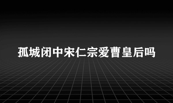 孤城闭中宋仁宗爱曹皇后吗