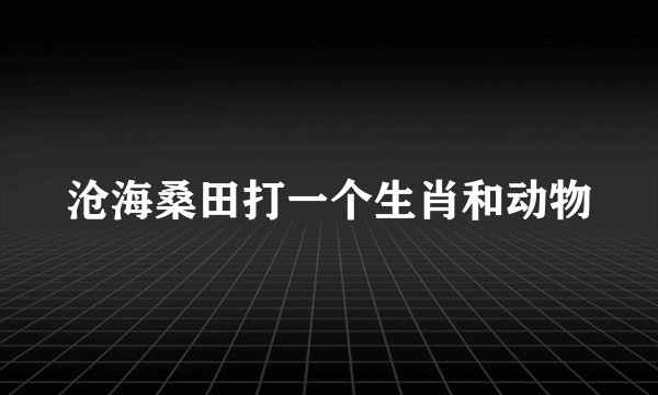 沧海桑田打一个生肖和动物
