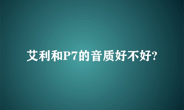 艾利和P7的音质好不好?