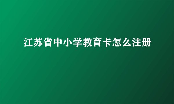江苏省中小学教育卡怎么注册