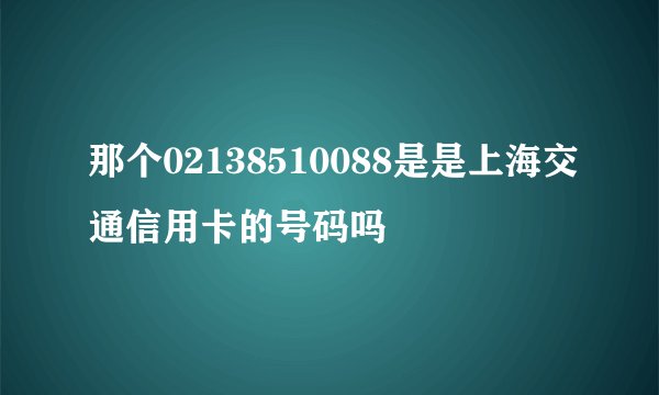那个02138510088是是上海交通信用卡的号码吗