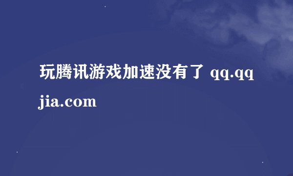 玩腾讯游戏加速没有了 qq.qqjia.com