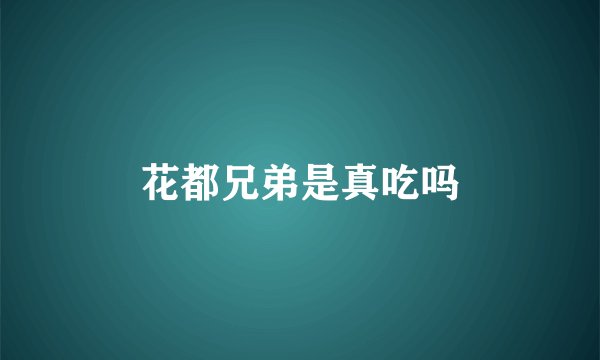 花都兄弟是真吃吗