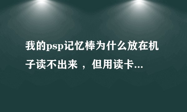 我的psp记忆棒为什么放在机子读不出来 ,但用读卡器放在电脑上就能读呢·急求!!!